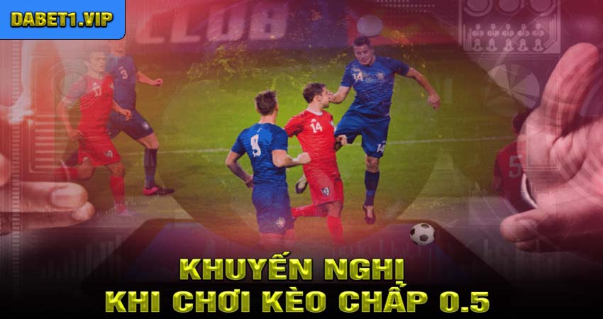 Khuyến Nghị Khi Chơi Kèo Chấp 0.5